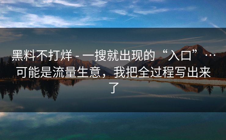 黑料不打烊 - 一搜就出现的“入口”…可能是流量生意，我把全过程写出来了
