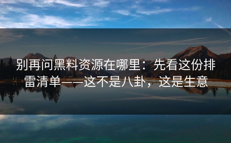 别再问黑料资源在哪里：先看这份排雷清单——这不是八卦，这是生意