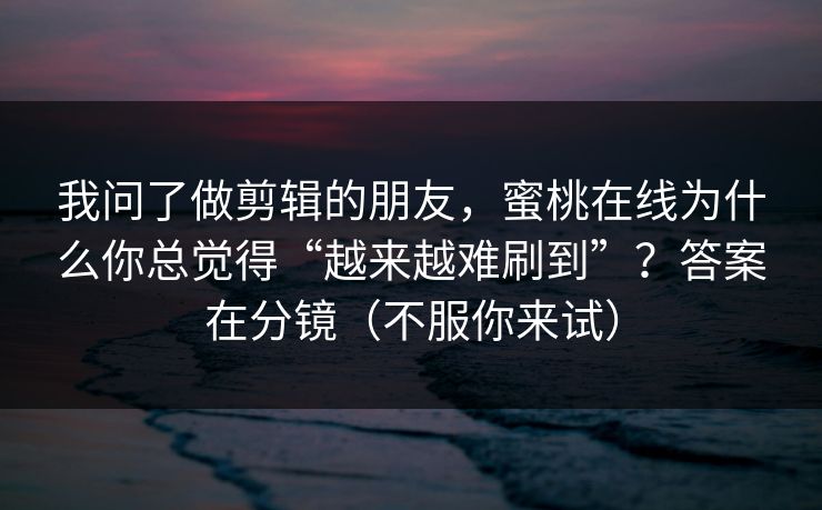 我问了做剪辑的朋友,蜜桃在线为什么你总觉得“越来越难刷到”?答案在分镜(不服你来试) 第1张 我问了做剪辑的朋友,蜜桃在线为什么你总觉得“越来越难刷到”?答案在分镜(不服你来试) 第1张