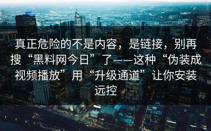 真正危险的不是内容，是链接，别再搜“黑料网今日”了——这种“伪装成视频播放”用“升级通道”让你安装远控  第1张