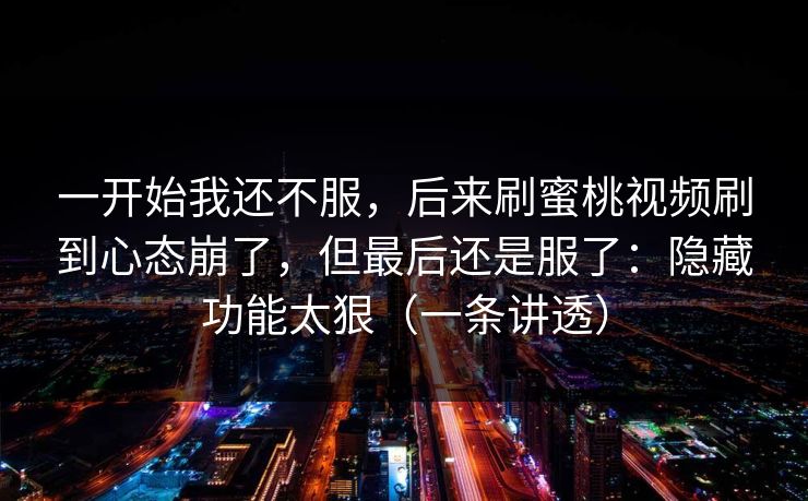 一开始我还不服，后来刷蜜桃视频刷到心态崩了，但最后还是服了：隐藏功能太狠（一条讲透）