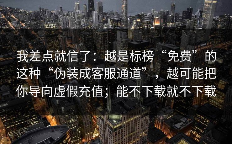我差点就信了：越是标榜“免费”的这种“伪装成客服通道”，越可能把你导向虚假充值；能不下载就不下载