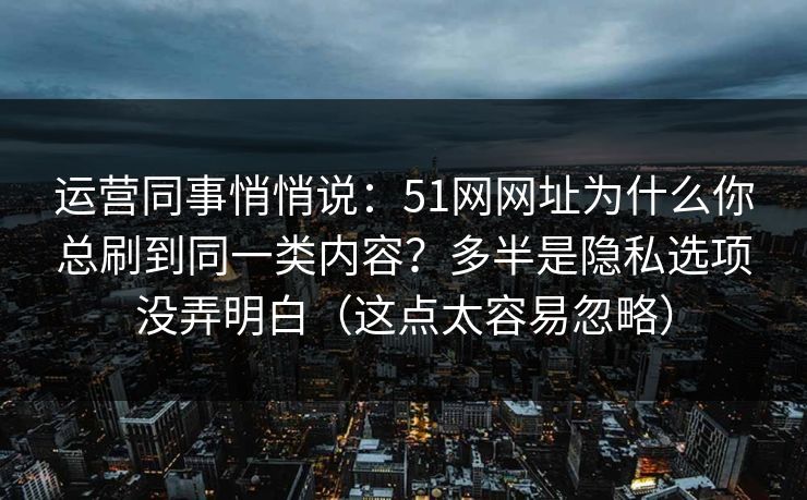运营同事悄悄说：51网网址为什么你总刷到同一类内容？多半是隐私选项没弄明白（这点太容易忽略）