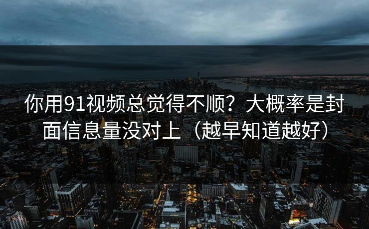 你用91视频总觉得不顺？大概率是封面信息量没对上（越早知道越好）