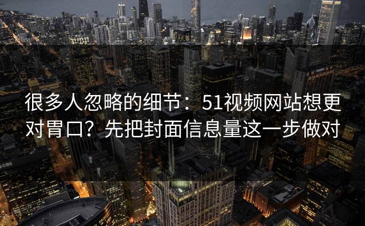 很多人忽略的细节：51视频网站想更对胃口？先把封面信息量这一步做对