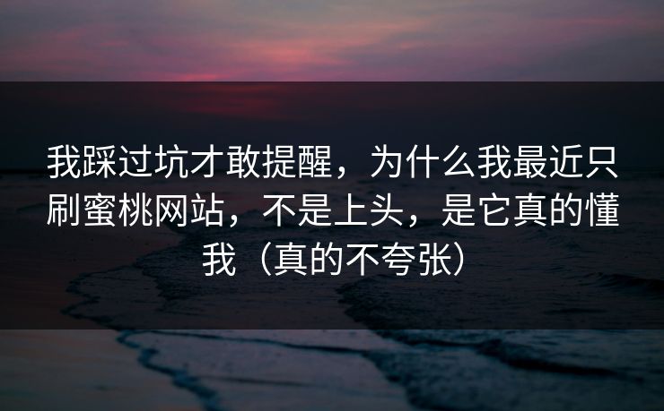 我踩过坑才敢提醒，为什么我最近只刷蜜桃网站，不是上头，是它真的懂我（真的不夸张）  第1张