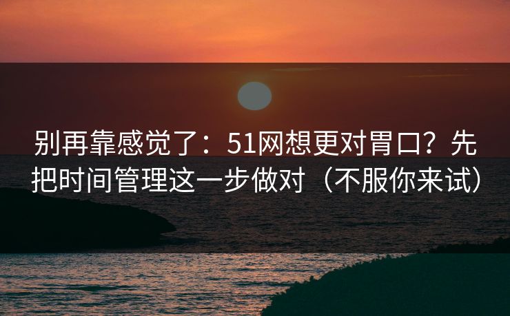 别再靠感觉了：51网想更对胃口？先把时间管理这一步做对（不服你来试）  第1张