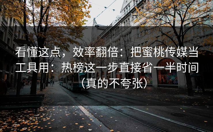 看懂这点，效率翻倍：把蜜桃传媒当工具用：热榜这一步直接省一半时间（真的不夸张）