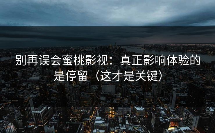 别再误会蜜桃影视:真正影响体验的是停留(这才是关键) 第1张 别再误会蜜桃影视:真正影响体验的是停留(这才是关键) 第1张