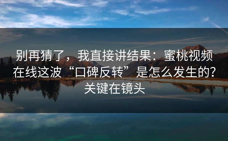 别再猜了，我直接讲结果：蜜桃视频在线这波“口碑反转”是怎么发生的？关键在镜头