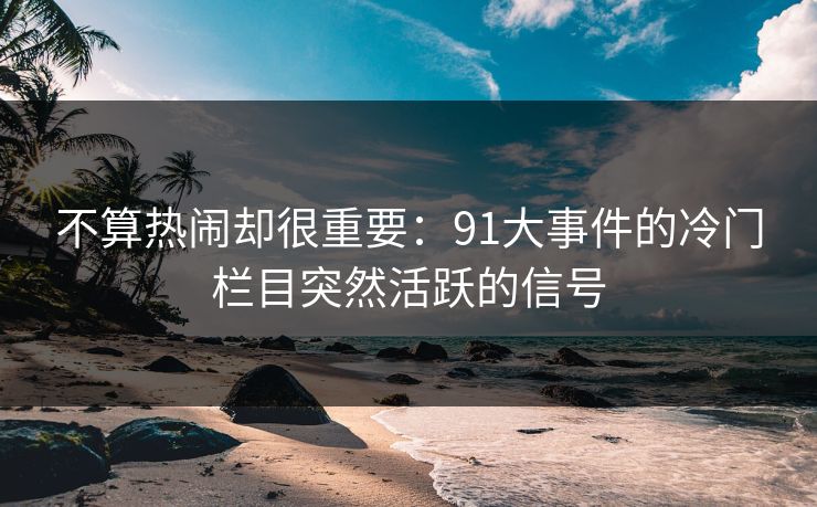 不算热闹却很重要:91大事件的冷门栏目突然活跃的信号